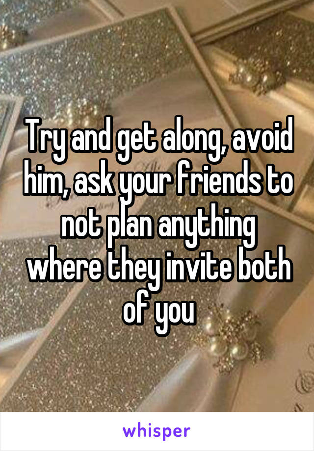 Try and get along, avoid him, ask your friends to not plan anything where they invite both of you