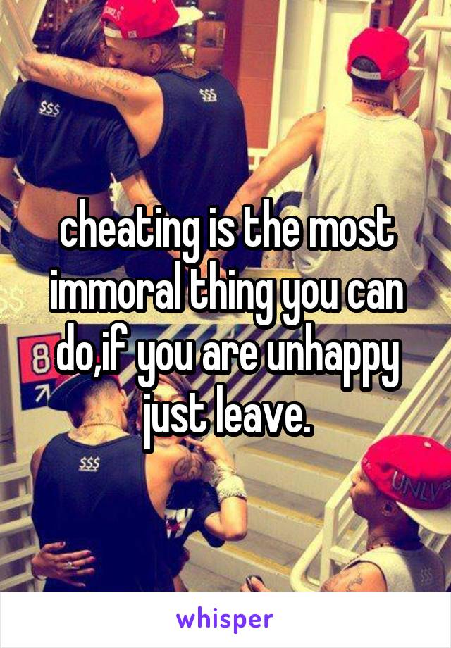 cheating is the most immoral thing you can do,if you are unhappy just leave.