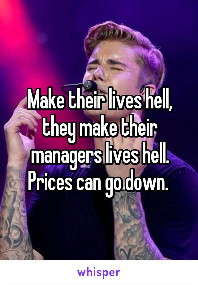 Make their lives hell, they make their managers lives hell. Prices can go down. 