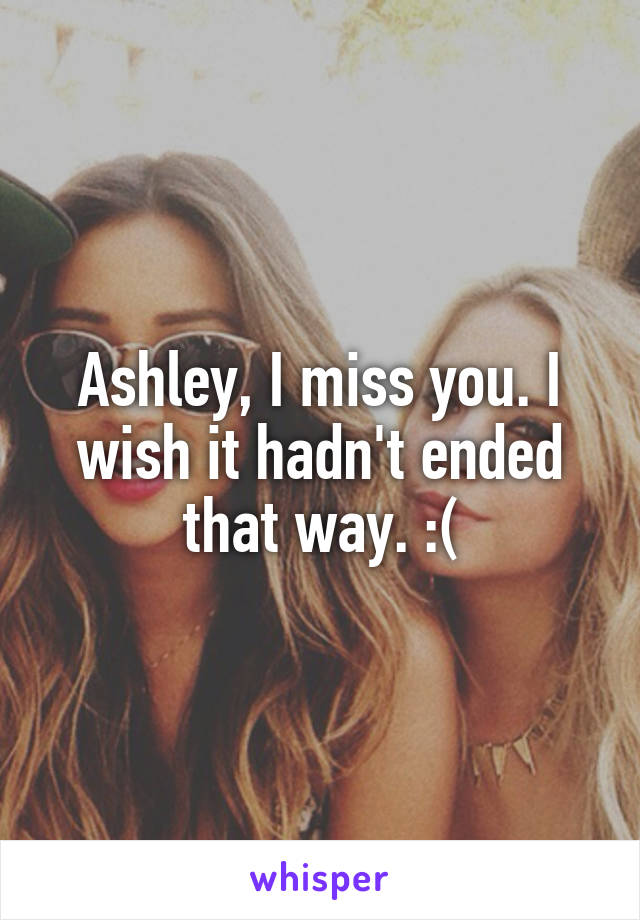 Ashley, I miss you. I wish it hadn't ended that way. :(