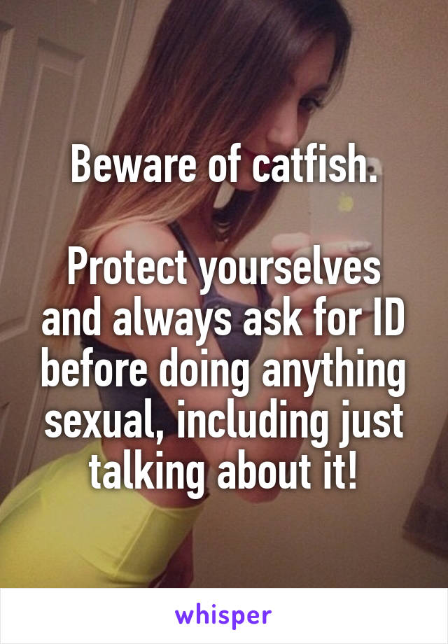 Beware of catfish.

Protect yourselves and always ask for ID before doing anything sexual, including just talking about it!