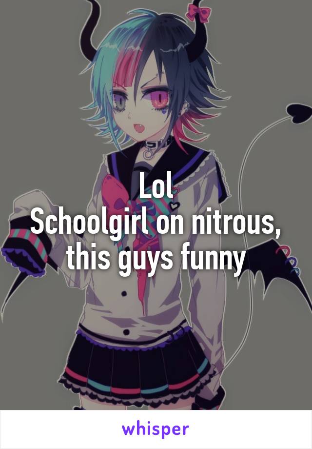 Lol
Schoolgirl on nitrous, this guys funny