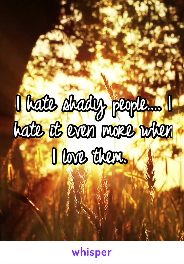 I hate shady people.... I hate it even more when I love them. 
