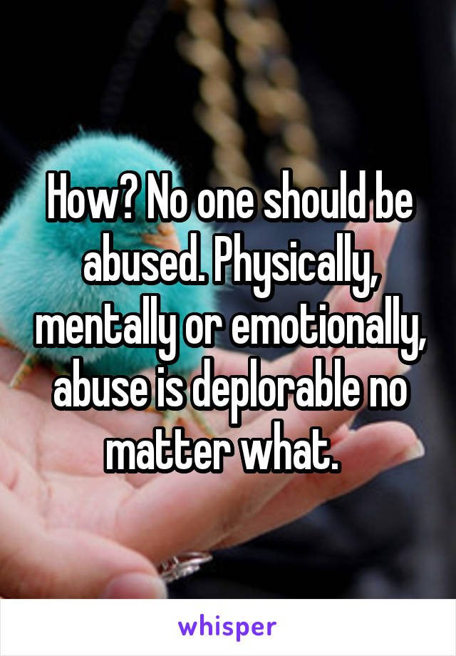 How? No one should be abused. Physically, mentally or emotionally, abuse is deplorable no matter what.  