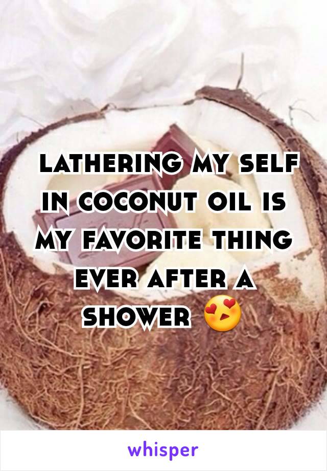  lathering my self in coconut oil is my favorite thing ever after a shower 😍