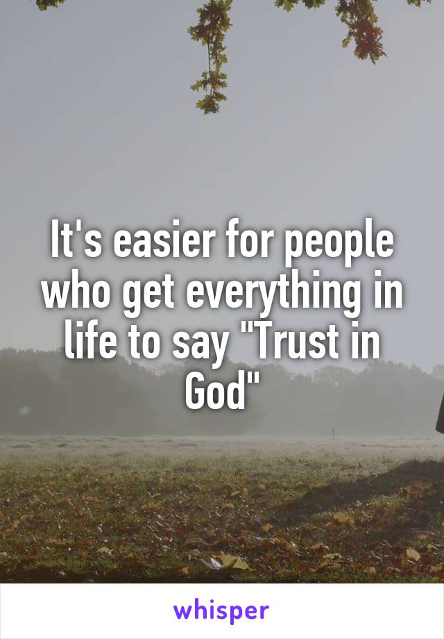 It's easier for people who get everything in life to say "Trust in God"