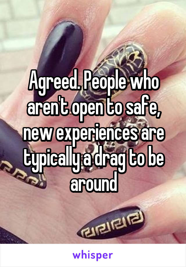 Agreed. People who aren't open to safe, new experiences are typically a drag to be around