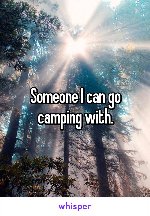 Someone I can go camping with.