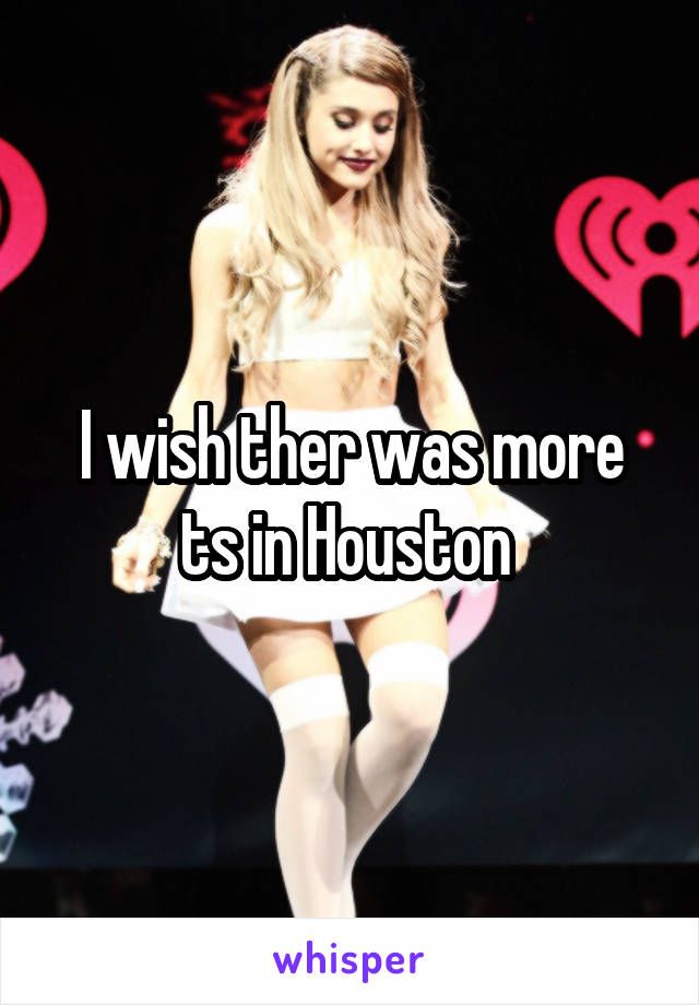 I wish ther was more ts in Houston 