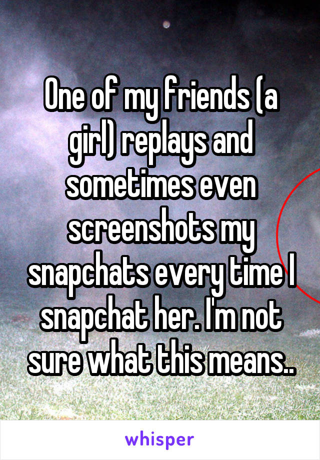 One of my friends (a girl) replays and sometimes even screenshots my snapchats every time I snapchat her. I'm not sure what this means..