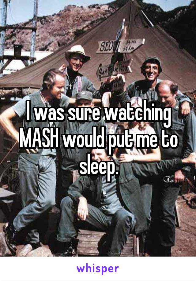 I was sure watching MASH would put me to sleep.