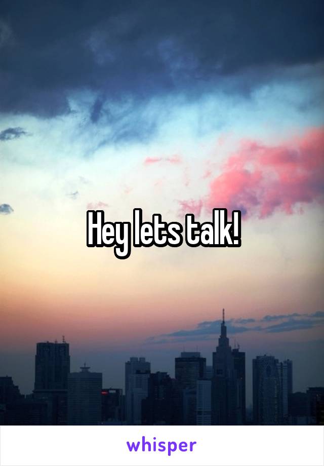 Hey lets talk!