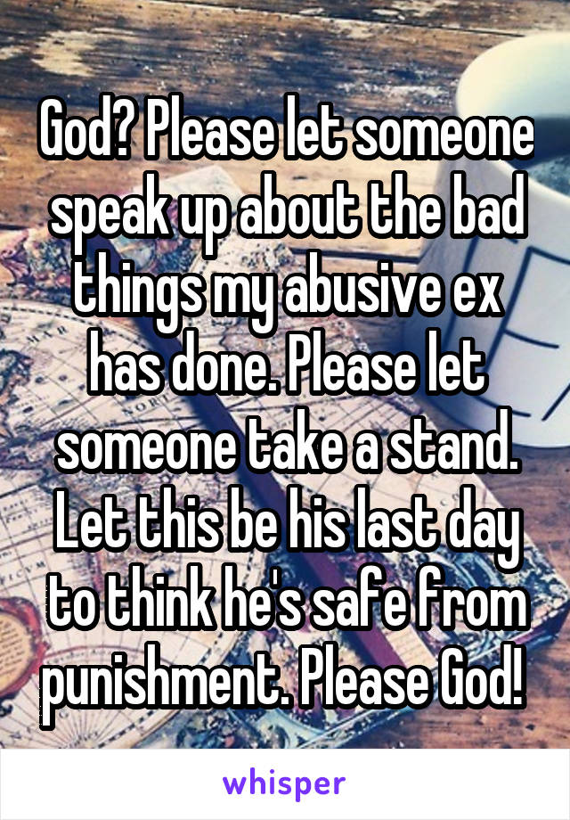God? Please let someone speak up about the bad things my abusive ex has done. Please let someone take a stand. Let this be his last day to think he's safe from punishment. Please God! 