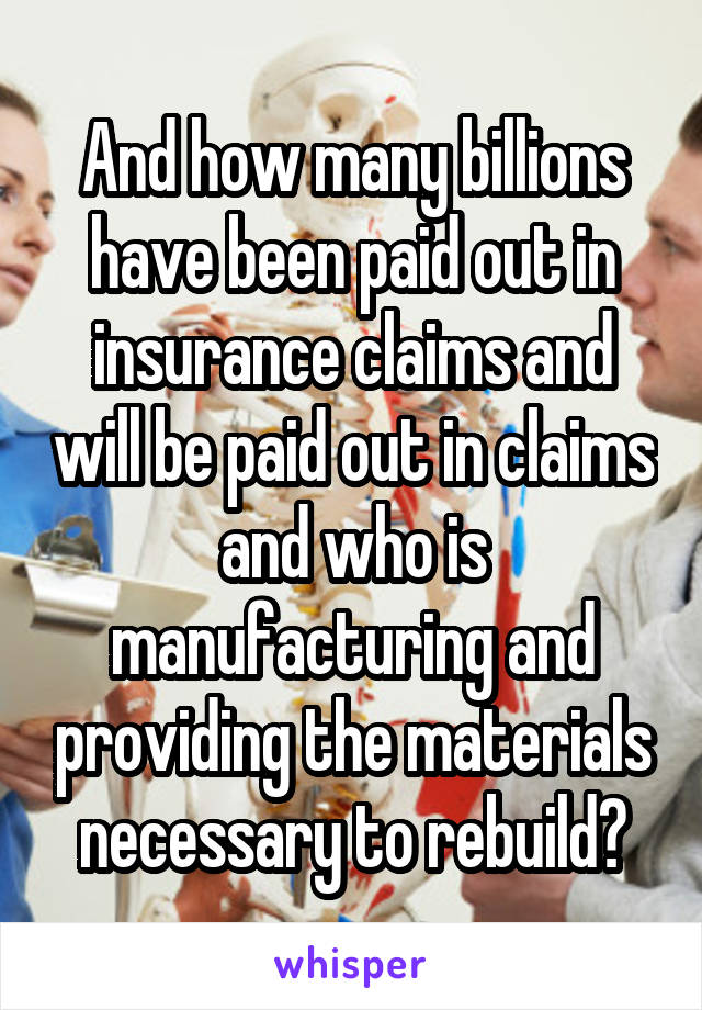 And how many billions have been paid out in insurance claims and will be paid out in claims and who is manufacturing and providing the materials necessary to rebuild?