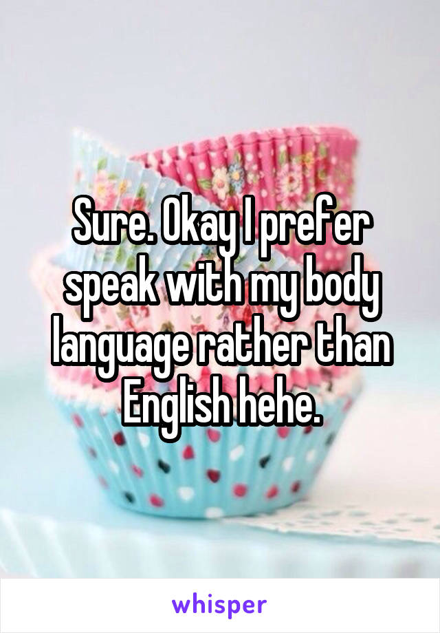 Sure. Okay I prefer speak with my body language rather than English hehe.