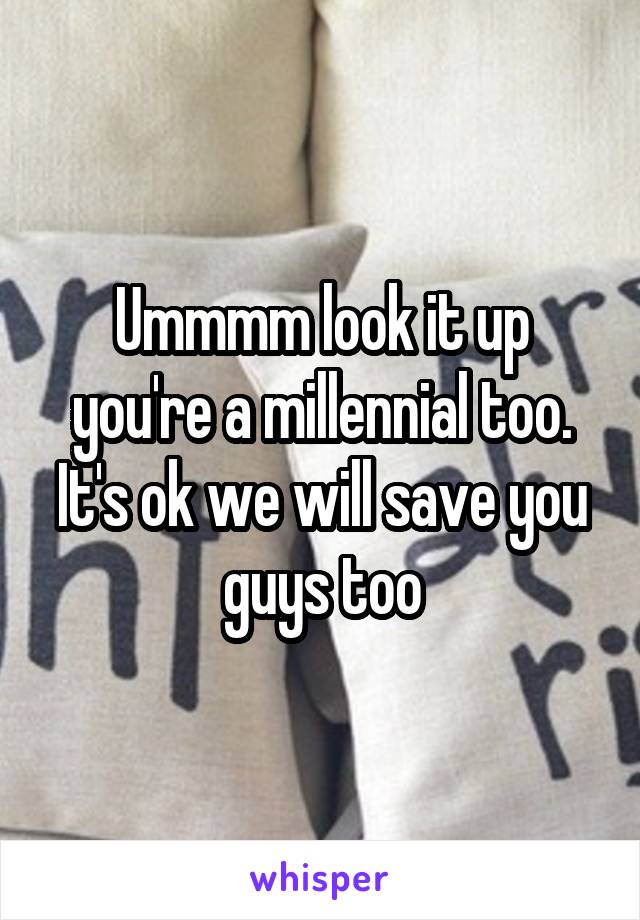 Ummmm look it up you're a millennial too. It's ok we will save you guys too