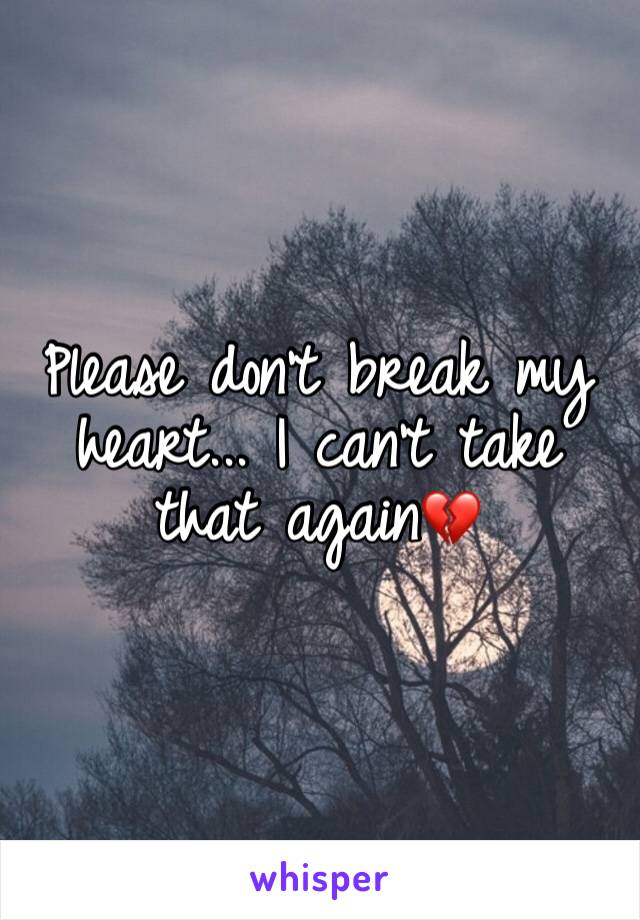 Please don't break my heart... I can't take that again💔