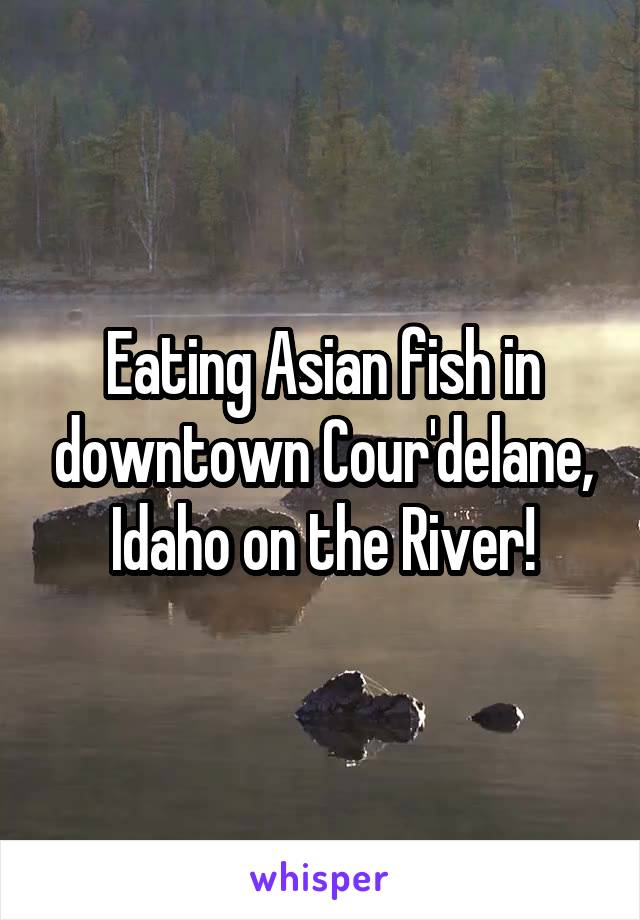 Eating Asian fish in downtown Cour'delane, Idaho on the River!