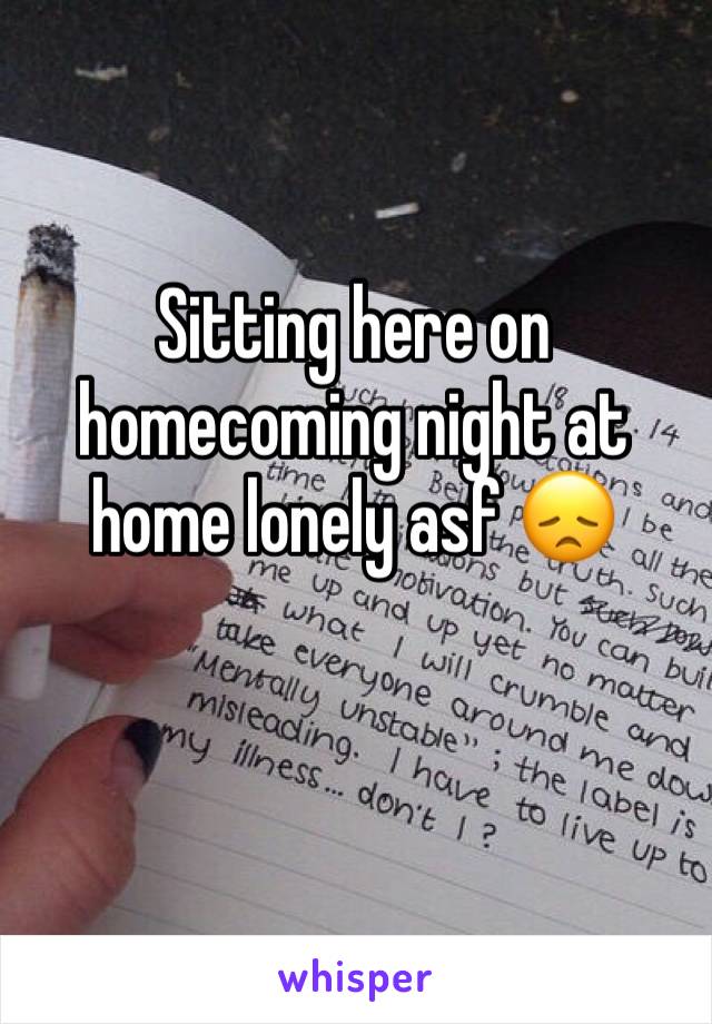 Sitting here on homecoming night at home lonely asf 😞