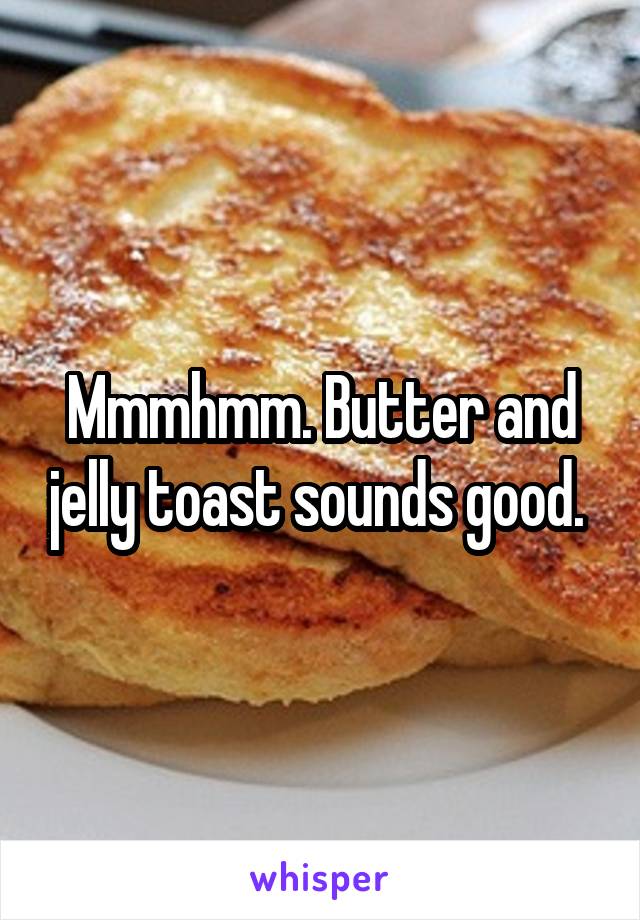 Mmmhmm. Butter and jelly toast sounds good. 