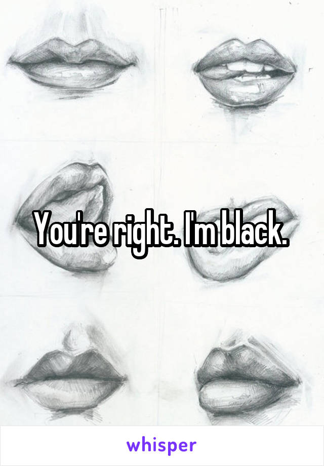 You're right. I'm black. 