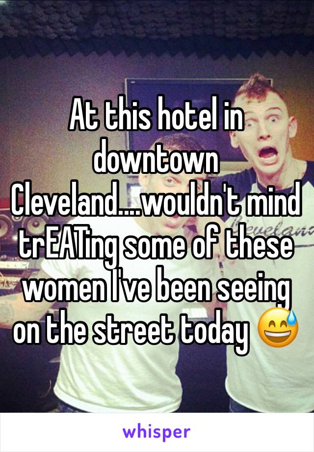 At this hotel in downtown Cleveland....wouldn't mind trEATing some of these women I've been seeing on the street today 😅