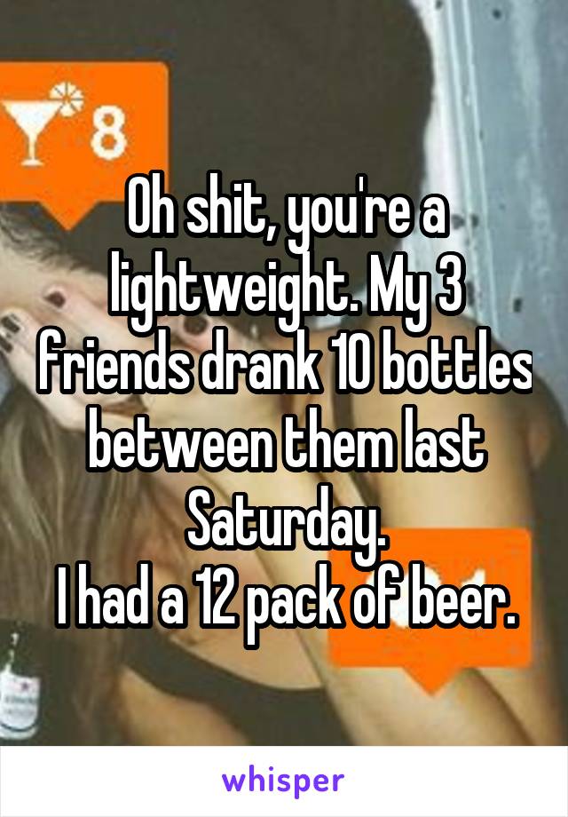 Oh shit, you're a lightweight. My 3 friends drank 10 bottles between them last Saturday.
I had a 12 pack of beer.