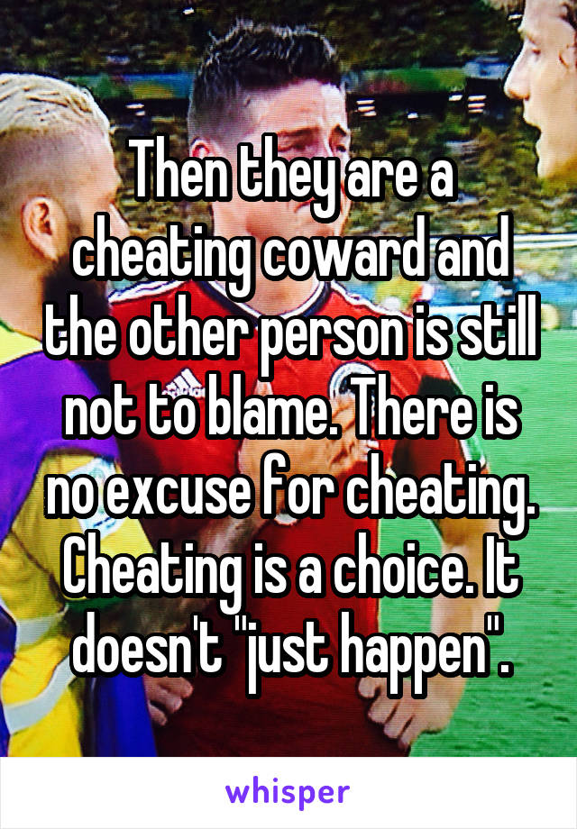 Then they are a cheating coward and the other person is still not to blame. There is no excuse for cheating. Cheating is a choice. It doesn't "just happen".