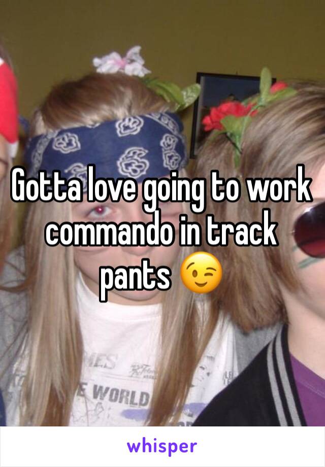 Gotta love going to work commando in track pants 😉