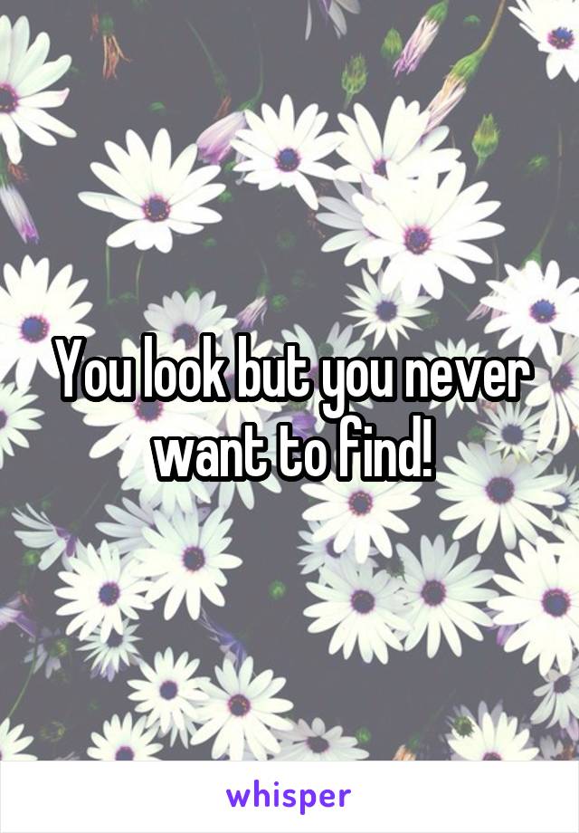 You look but you never want to find!