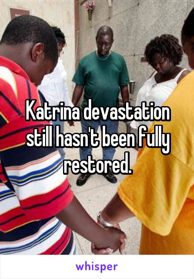 Katrina devastation still hasn't been fully restored.