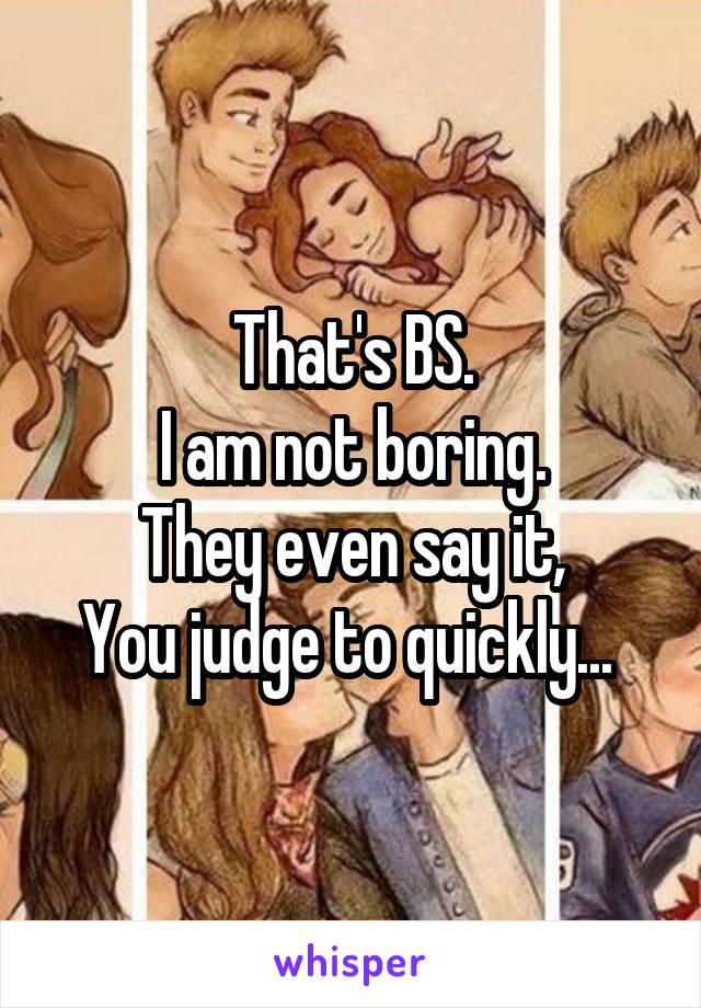 That's BS.
I am not boring.
They even say it,
You judge to quickly... 