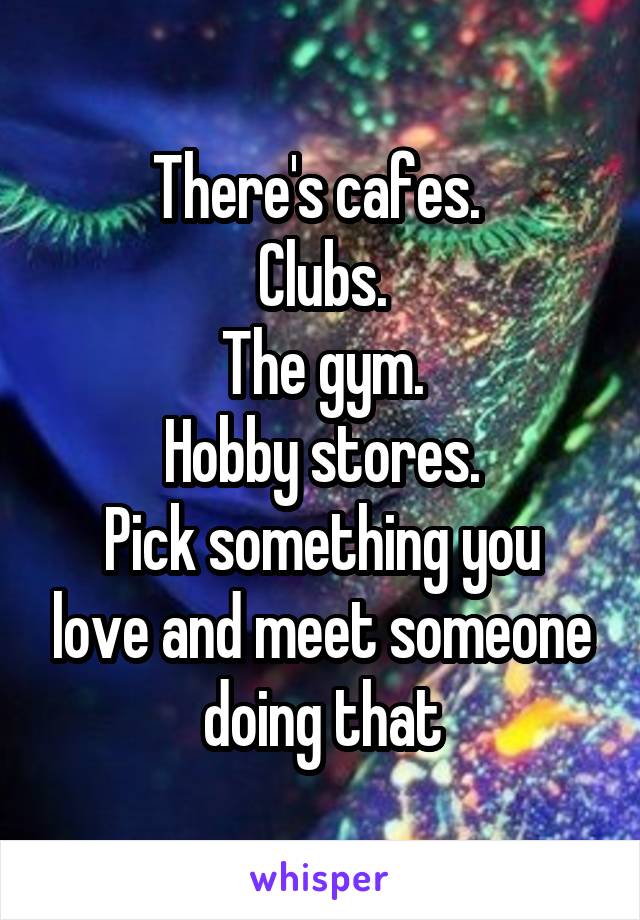 There's cafes. 
Clubs.
The gym.
Hobby stores.
Pick something you love and meet someone doing that