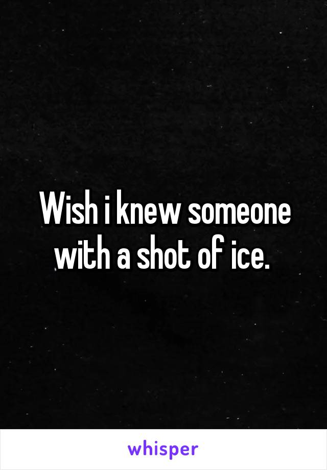 Wish i knew someone with a shot of ice. 