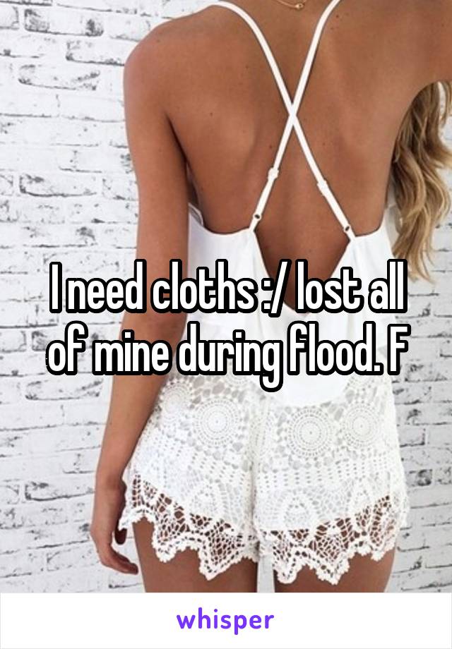 I need cloths :/ lost all of mine during flood. F