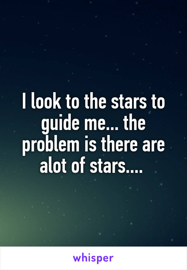 I look to the stars to guide me... the problem is there are alot of stars.... 