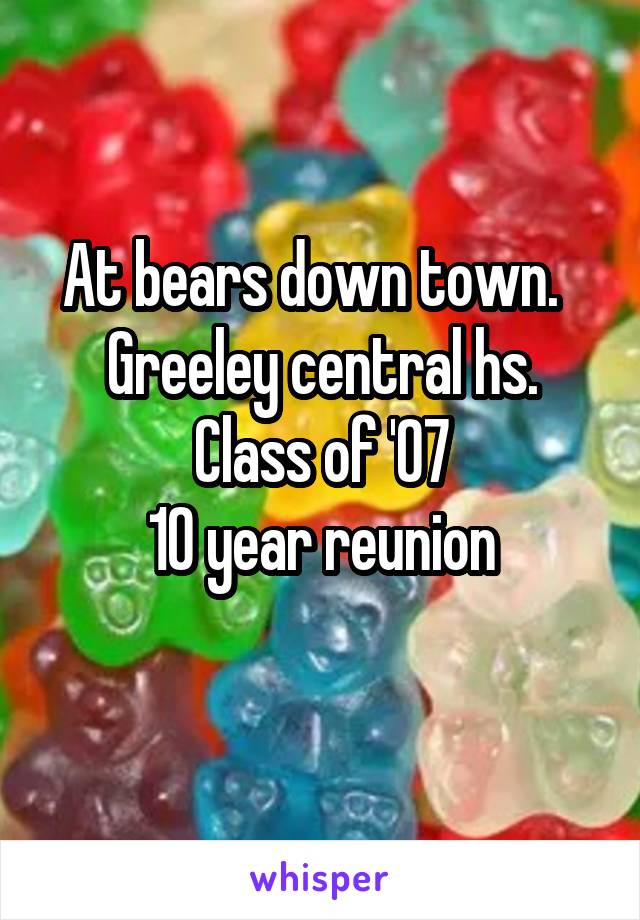 At bears down town.  
Greeley central hs.
Class of '07
10 year reunion
