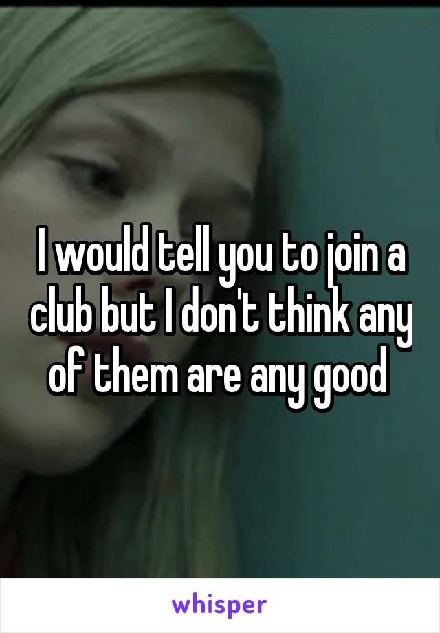 I would tell you to join a club but I don't think any of them are any good 