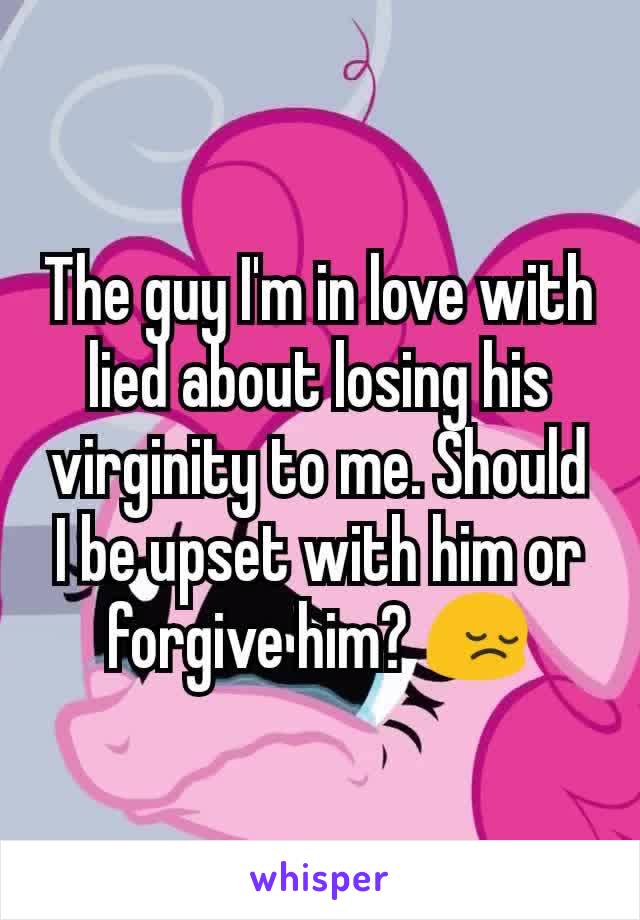 The guy I'm in love with lied about losing his virginity to me. Should I be upset with him or forgive him? 😔