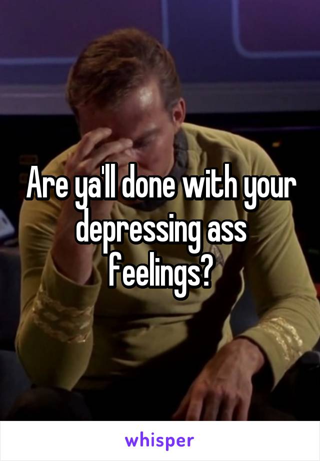 Are ya'll done with your depressing ass feelings?