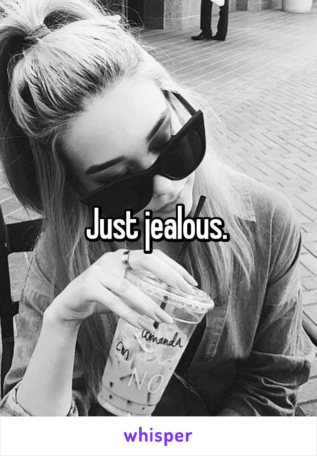 Just jealous. 