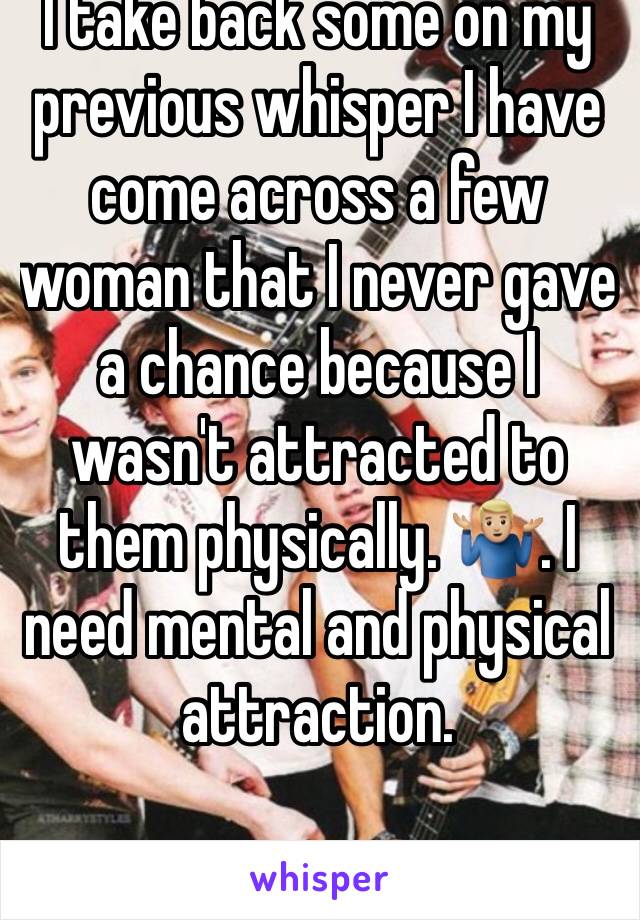 I take back some on my previous whisper I have come across a few woman that I never gave a chance because I wasn't attracted to them physically. 🤷🏼‍♂️. I need mental and physical attraction.