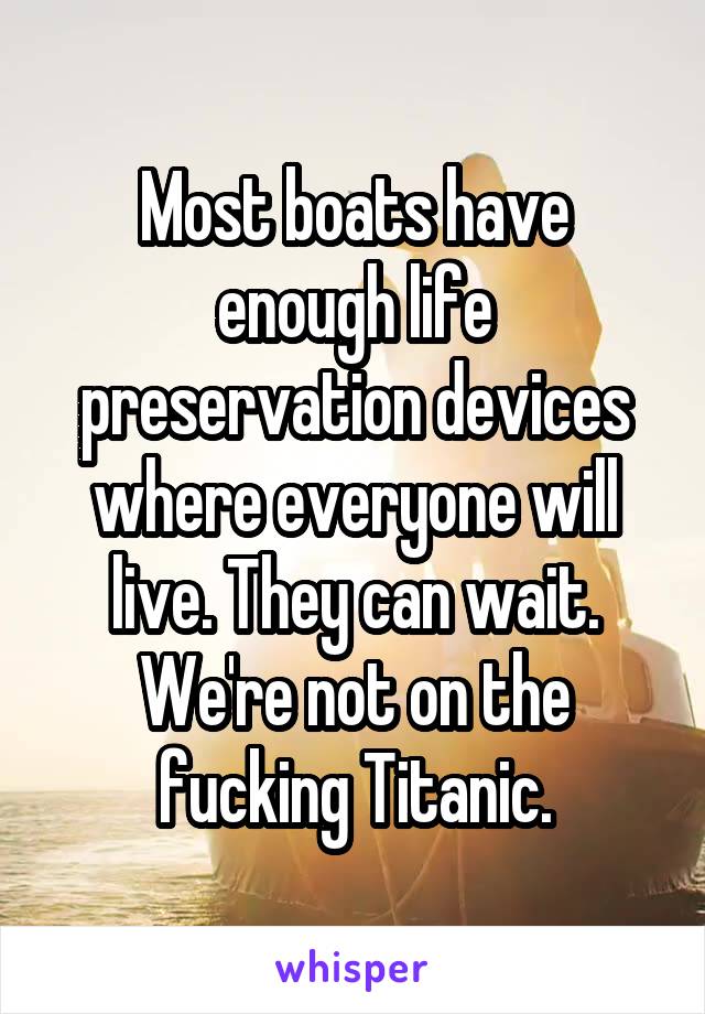 Most boats have enough life preservation devices where everyone will live. They can wait. We're not on the fucking Titanic.