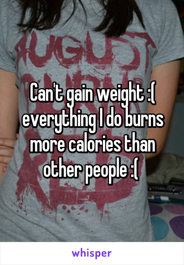 Can't gain weight :( everything I do burns more calories than other people :( 