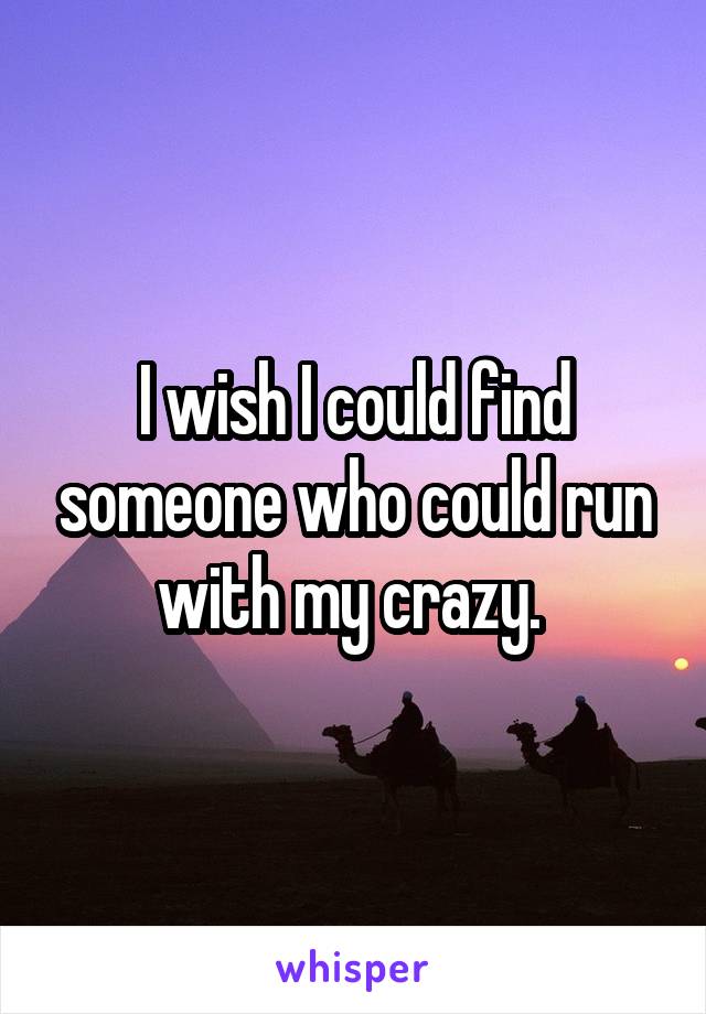 I wish I could find someone who could run with my crazy. 