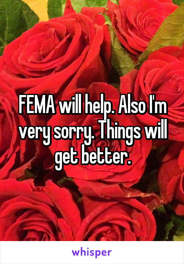 FEMA will help. Also I'm very sorry. Things will get better.