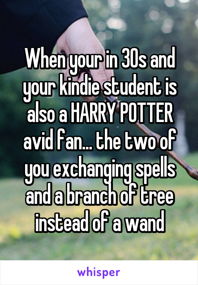 When your in 30s and your kindie student is also a HARRY POTTER avid fan... the two of you exchanging spells and a branch of tree instead of a wand