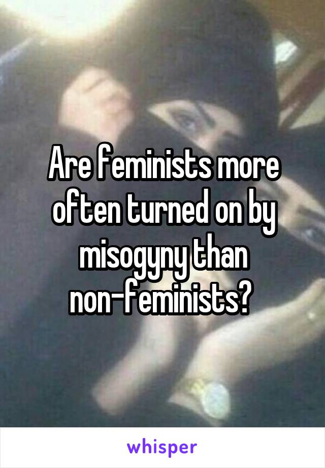 Are feminists more often turned on by misogyny than non-feminists? 