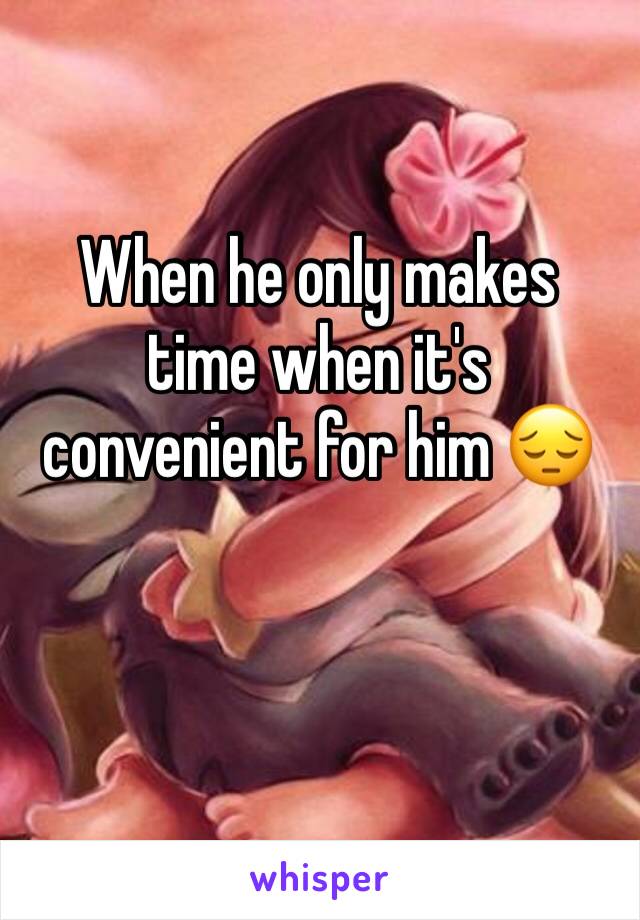 When he only makes time when it's convenient for him 😔