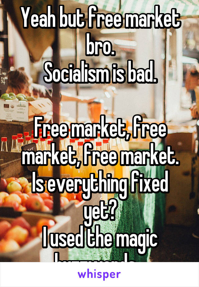 Yeah but free market bro.
Socialism is bad.

Free market, free market, free market.
Is everything fixed yet?
I used the magic buzzwords...
